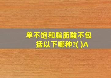 单不饱和脂肪酸不包括以下哪种?( )A