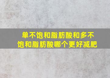 单不饱和脂肪酸和多不饱和脂肪酸哪个更好减肥