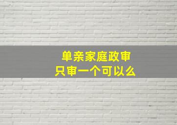 单亲家庭政审只审一个可以么