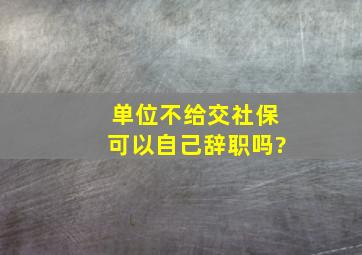 单位不给交社保可以自己辞职吗?