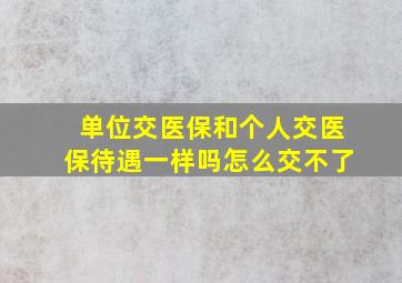 单位交医保和个人交医保待遇一样吗怎么交不了