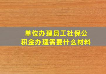 单位办理员工社保公积金办理需要什么材料