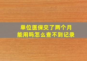 单位医保交了两个月能用吗怎么查不到记录