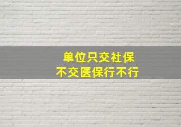 单位只交社保不交医保行不行