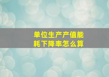 单位生产产值能耗下降率怎么算