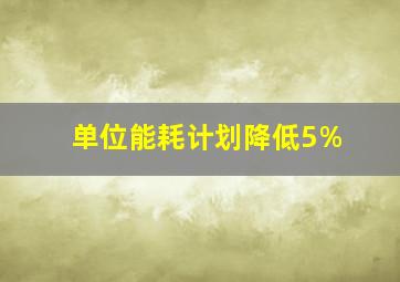 单位能耗计划降低5%