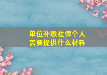 单位补缴社保个人需要提供什么材料