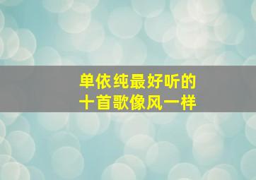 单依纯最好听的十首歌像风一样