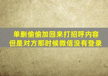 单删偷偷加回来打招呼内容但是对方那时候微信没有登录