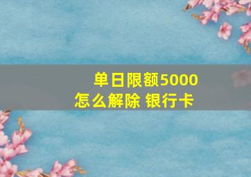 单日限额5000怎么解除 银行卡