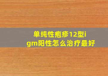 单纯性疱疹12型igm阳性怎么治疗最好