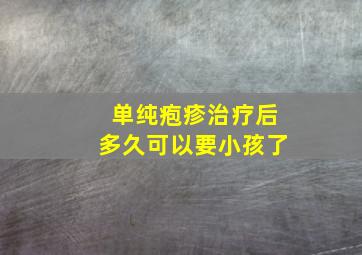 单纯疱疹治疗后多久可以要小孩了