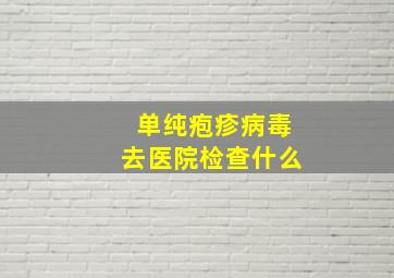 单纯疱疹病毒去医院检查什么