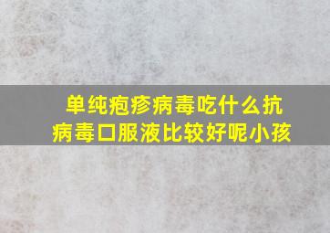 单纯疱疹病毒吃什么抗病毒口服液比较好呢小孩