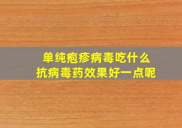 单纯疱疹病毒吃什么抗病毒药效果好一点呢