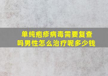 单纯疱疹病毒需要复查吗男性怎么治疗呢多少钱