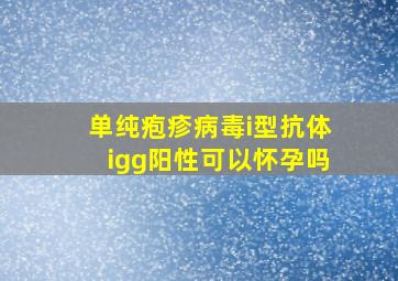 单纯疱疹病毒i型抗体igg阳性可以怀孕吗