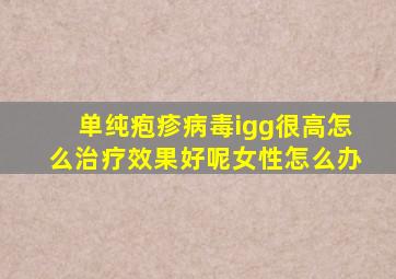 单纯疱疹病毒igg很高怎么治疗效果好呢女性怎么办