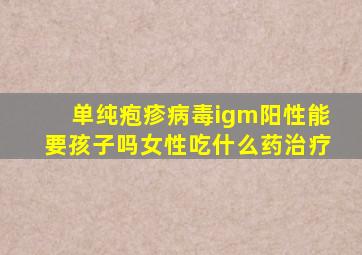 单纯疱疹病毒igm阳性能要孩子吗女性吃什么药治疗