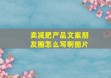 卖减肥产品文案朋友圈怎么写啊图片