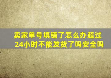 卖家单号填错了怎么办超过24小时不能发货了吗安全吗