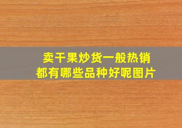 卖干果炒货一般热销都有哪些品种好呢图片