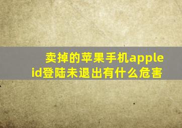 卖掉的苹果手机apple id登陆未退出有什么危害