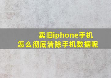 卖旧iphone手机怎么彻底清除手机数据呢