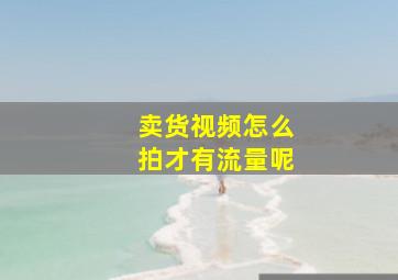 卖货视频怎么拍才有流量呢