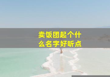 卖饭团起个什么名字好听点