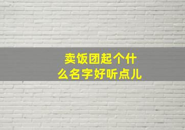 卖饭团起个什么名字好听点儿