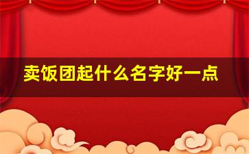 卖饭团起什么名字好一点