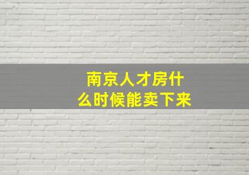 南京人才房什么时候能卖下来