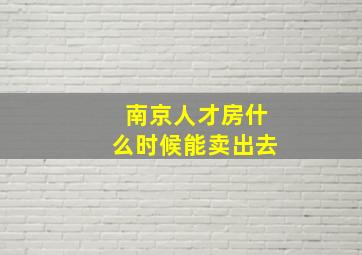 南京人才房什么时候能卖出去