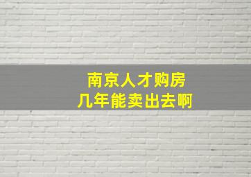 南京人才购房几年能卖出去啊