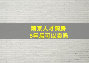 南京人才购房5年后可以卖吗