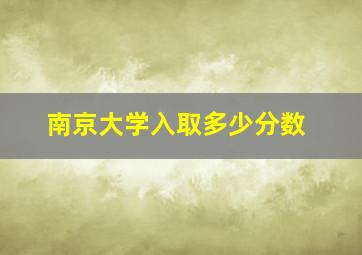 南京大学入取多少分数