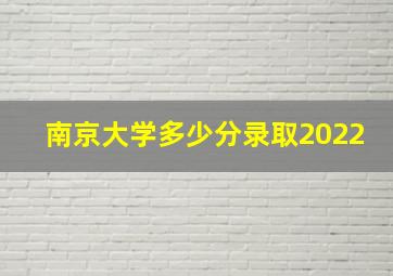 南京大学多少分录取2022