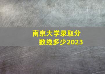 南京大学录取分数线多少2023