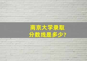 南京大学录取分数线是多少?