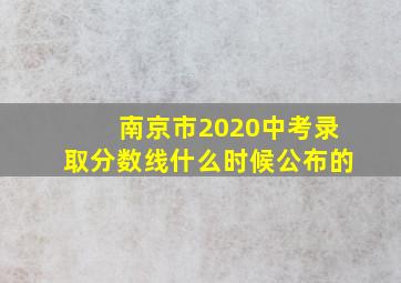 南京市2020中考录取分数线什么时候公布的