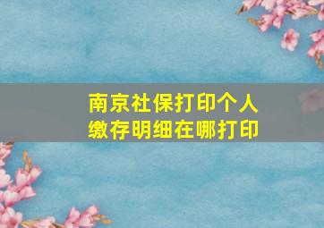 南京社保打印个人缴存明细在哪打印