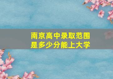 南京高中录取范围是多少分能上大学