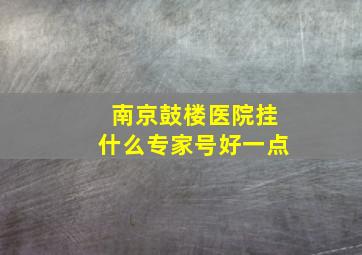 南京鼓楼医院挂什么专家号好一点