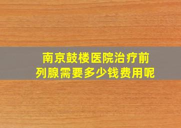 南京鼓楼医院治疗前列腺需要多少钱费用呢