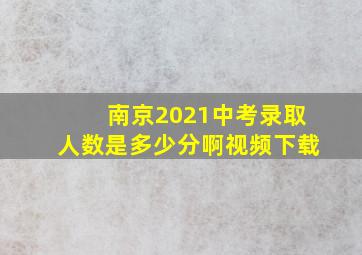 南京2021中考录取人数是多少分啊视频下载