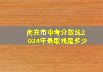 南充市中考分数线2024年录取线是多少