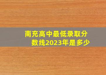 南充高中最低录取分数线2023年是多少