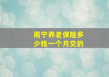 南宁养老保险多少钱一个月交的