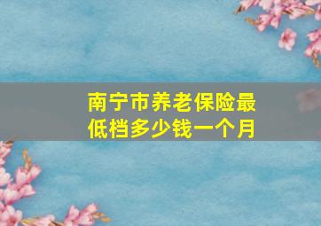 南宁市养老保险最低档多少钱一个月